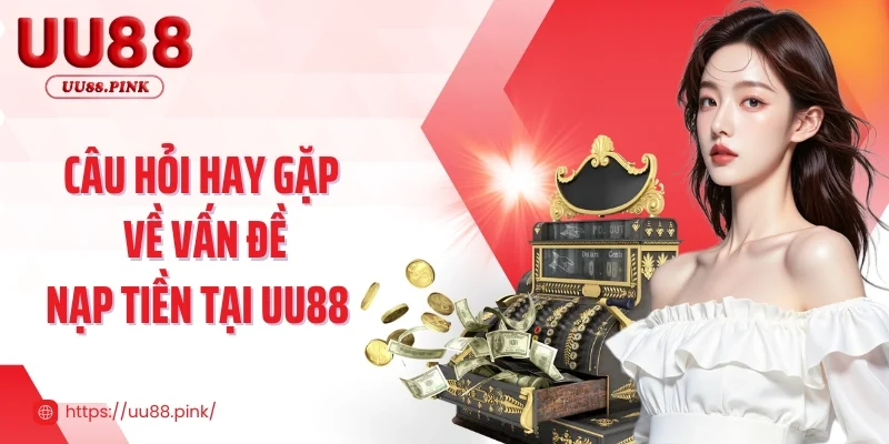 Câu hỏi hay gặp về nạp tiền tại UU88 cùng câu trả lời chi tiết