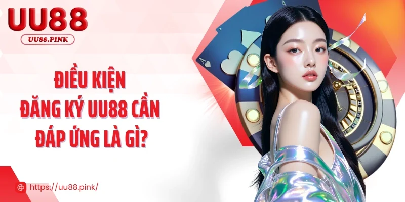 Điều kiện đăng ký UU88 cần đáp ứng là gì?
