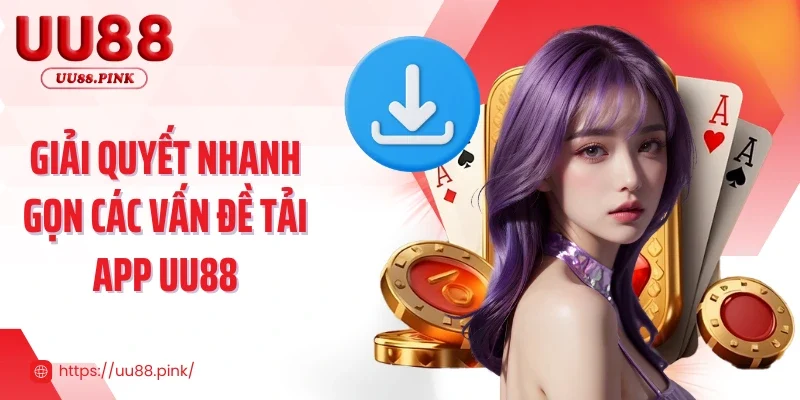 Giải quyết nhanh gọn các vấn đề tải app UU88