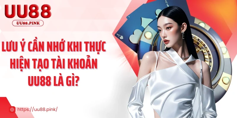 Lưu ý cần nhớ khi thực hiện tạo tài khoản UU88 là gì